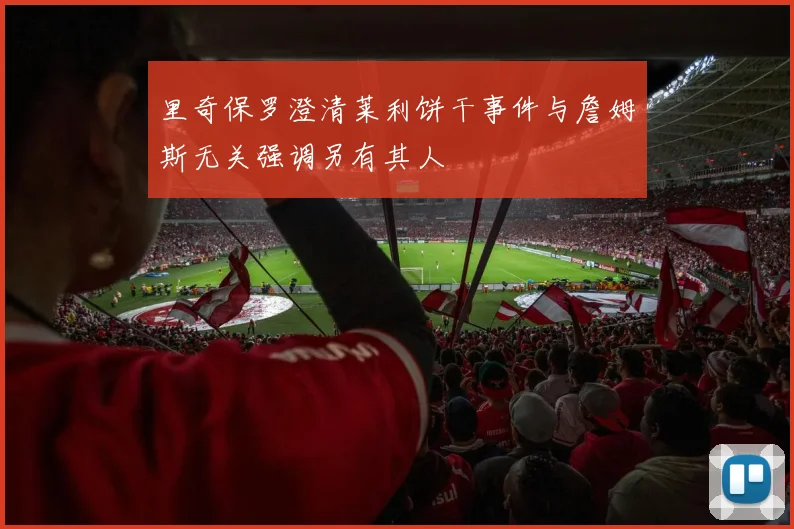 里奇保罗澄清莱利饼干事件与詹姆斯无关强调另有其人