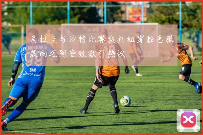 乌拉圭与沙特比赛裁判组穿粉色服装向迈阿密致敬引热议