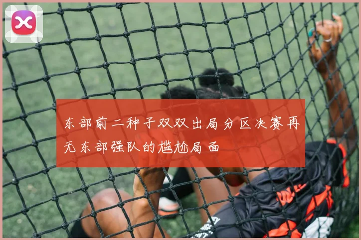 东部前二种子双双出局分区决赛再无东部强队的尴尬局面
