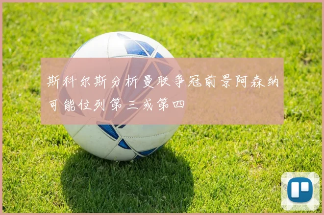 斯科尔斯分析曼联争冠前景阿森纳可能位列第三或第四