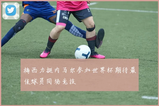梅西力挺内马尔参加世界杯期待最佳球员同场竞技