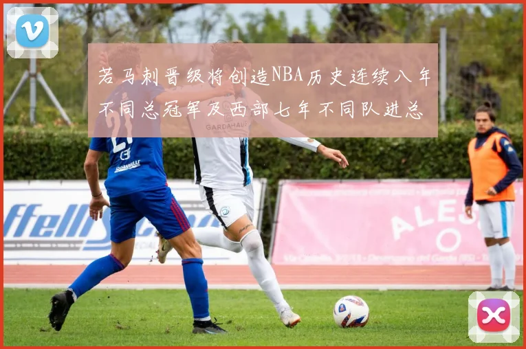 若马刺晋级将创造NBA历史连续八年不同总冠军及西部七年不同队进总决赛的奇迹