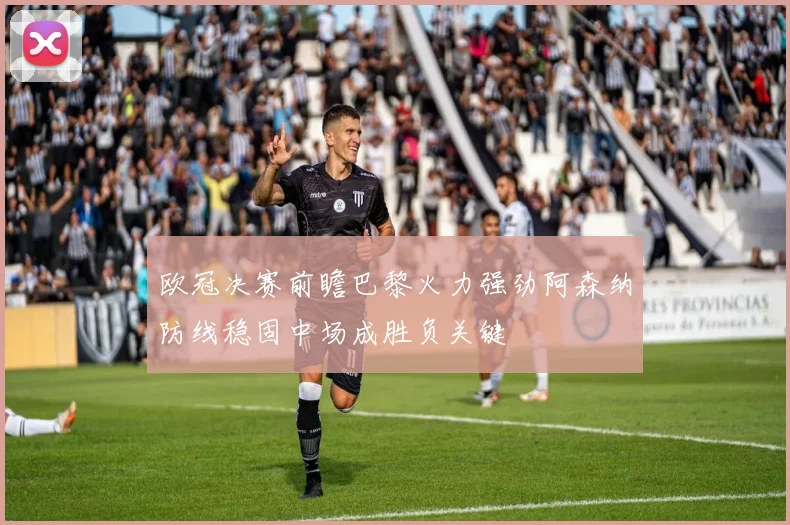 欧冠决赛前瞻巴黎火力强劲阿森纳防线稳固中场成胜负关键