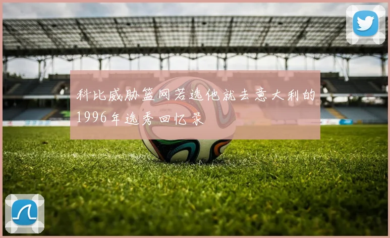科比威胁篮网若选他就去意大利的1996年选秀回忆录